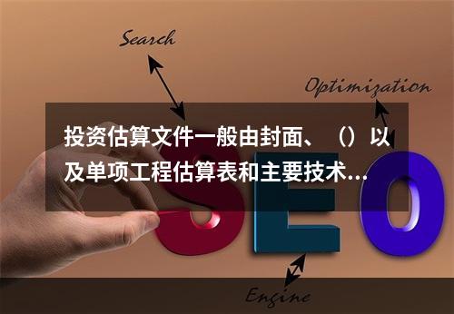 投资估算文件一般由封面、（）以及单项工程估算表和主要技术经济