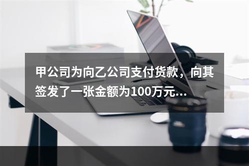 甲公司为向乙公司支付货款，向其签发了一张金额为100万元的转