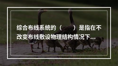 综合布线系统的（　　）是指在不改变布线敷设物理结构情况下，可