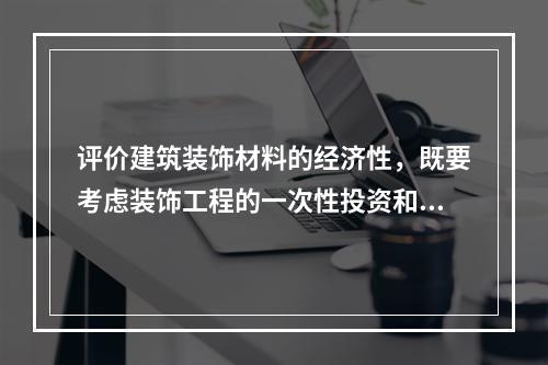 评价建筑装饰材料的经济性，既要考虑装饰工程的一次性投资和材料