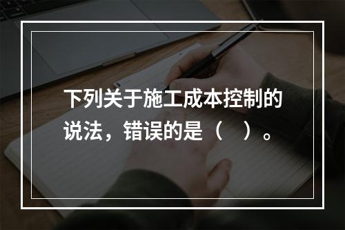 下列关于施工成本控制的说法，错误的是（　）。