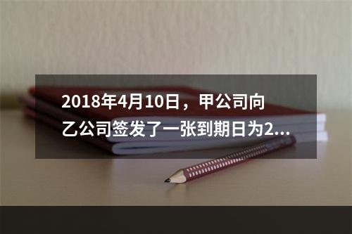 2018年4月10日，甲公司向乙公司签发了一张到期日为201