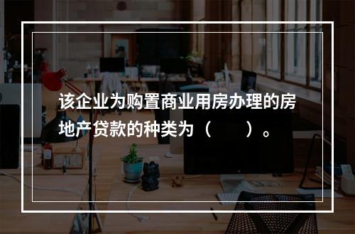 该企业为购置商业用房办理的房地产贷款的种类为（　　）。