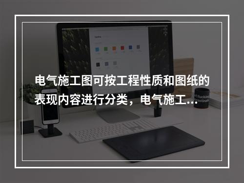 电气施工图可按工程性质和图纸的表现内容进行分类，电气施工图可