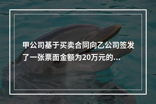 甲公司基于买卖合同向乙公司签发了一张票面金额为20万元的银行