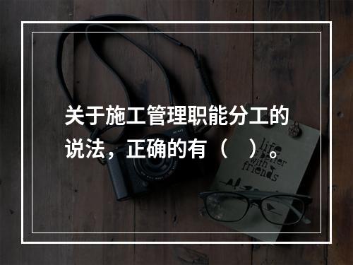 关于施工管理职能分工的说法，正确的有（　）。