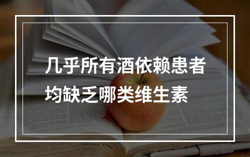 几乎所有酒依赖患者均缺乏哪类维生素