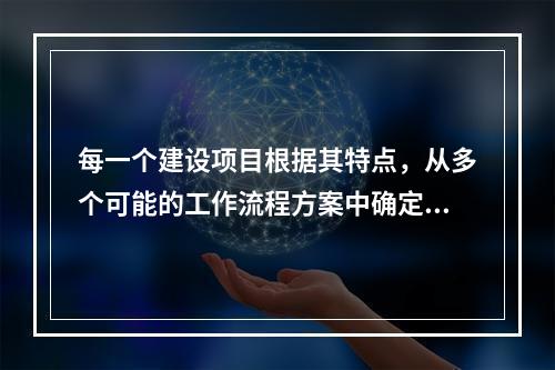 每一个建设项目根据其特点，从多个可能的工作流程方案中确定的主