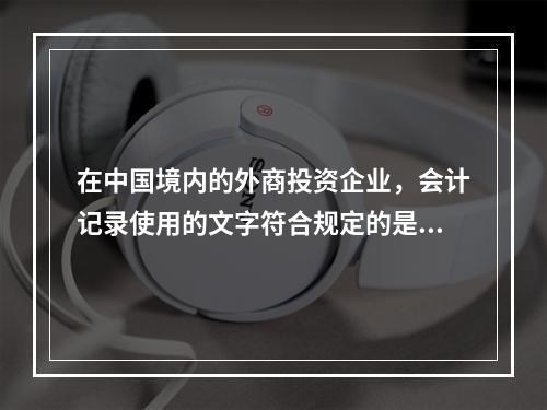 在中国境内的外商投资企业，会计记录使用的文字符合规定的是（