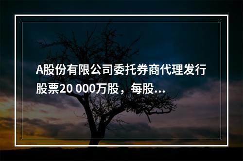 A股份有限公司委托券商代理发行股票20 000万股，每股面值