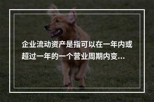 企业流动资产是指可以在一年内或超过一年的一个营业周期内变现或