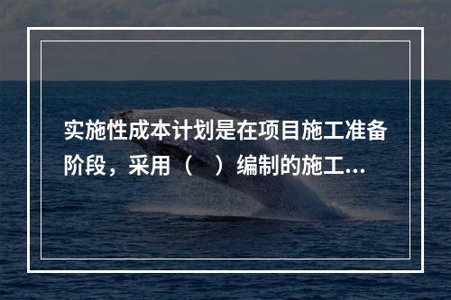 实施性成本计划是在项目施工准备阶段，采用（　）编制的施工成本