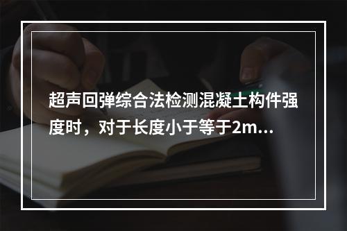 超声回弹综合法检测混凝土构件强度时，对于长度小于等于2m的构