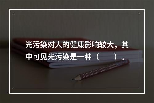 光污染对人的健康影响较大，其中可见光污染是一种（　　）。