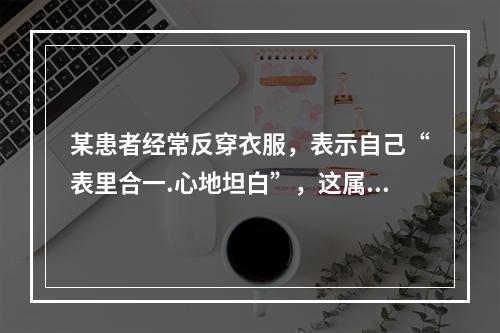 某患者经常反穿衣服，表示自己“表里合一.心地坦白”，这属于