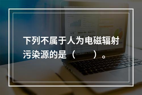 下列不属于人为电磁辐射污染源的是（　　）。