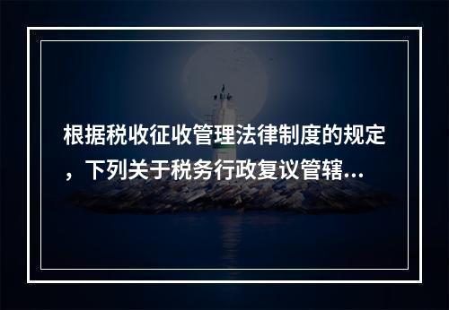 根据税收征收管理法律制度的规定，下列关于税务行政复议管辖的表