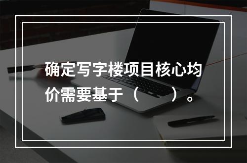 确定写字楼项目核心均价需要基于（　　）。