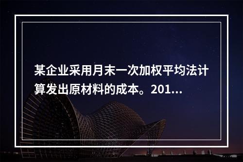 某企业采用月末一次加权平均法计算发出原材料的成本。2016年