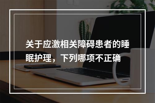 关于应激相关障碍患者的睡眠护理，下列哪项不正确