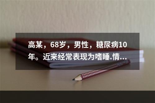 高某，68岁，男性，糖尿病10年。近来经常表现为嗜睡.情绪低