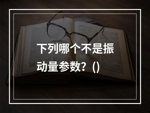 下列哪个不是振动量参数？()