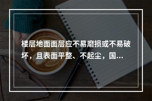 楼层地面面层应不易磨损或不易破坏，且表面平整、不起尘，国际通