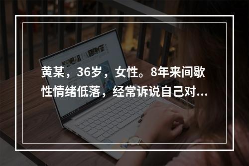 黄某，36岁，女性。8年来间歇性情绪低落，经常诉说自己对前途