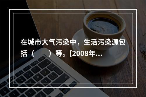 在城市大气污染中，生活污染源包括（　　）等。[2008年真题