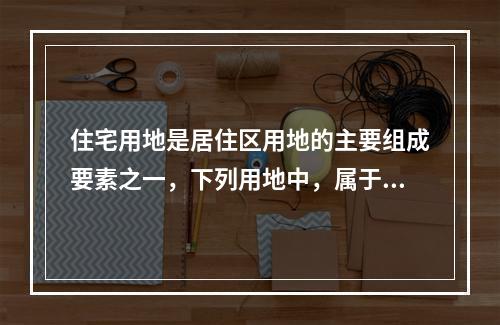 住宅用地是居住区用地的主要组成要素之一，下列用地中，属于住宅