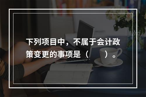 下列项目中，不属于会计政策变更的事项是（  ）。