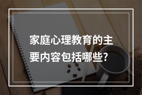 家庭心理教育的主要内容包括哪些?