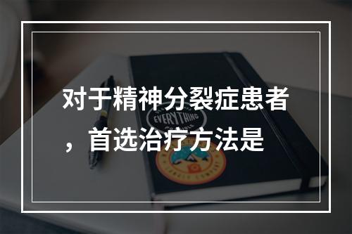 对于精神分裂症患者，首选治疗方法是