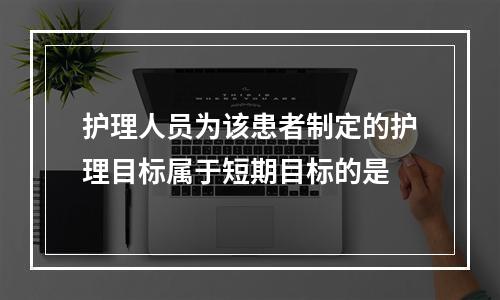 护理人员为该患者制定的护理目标属于短期目标的是