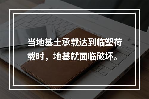 当地基土承载达到临塑荷载时，地基就面临破坏。