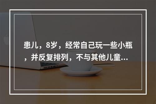 患儿，8岁，经常自己玩一些小瓶，并反复排列，不与其他儿童交往