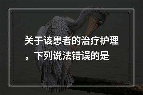 关于该患者的治疗护理，下列说法错误的是