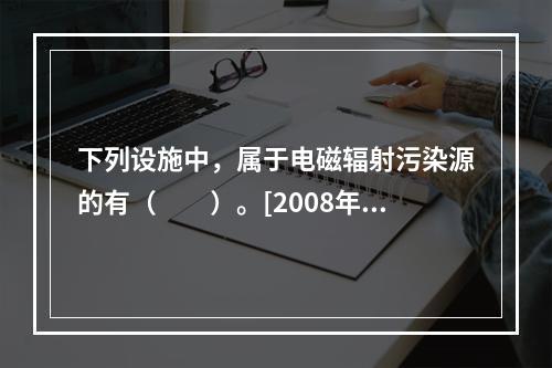 下列设施中，属于电磁辐射污染源的有（　　）。[2008年真题