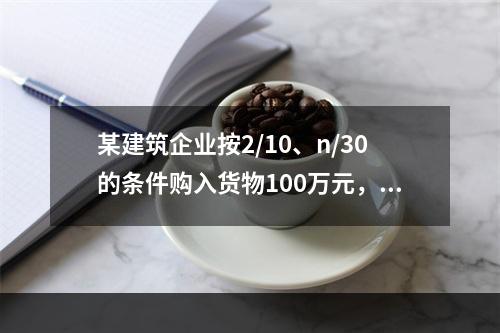 某建筑企业按2/10、n/30的条件购入货物100万元，若该