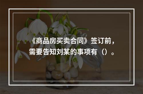 《商品房买卖合同》签订前，需要告知刘某的事项有（）。