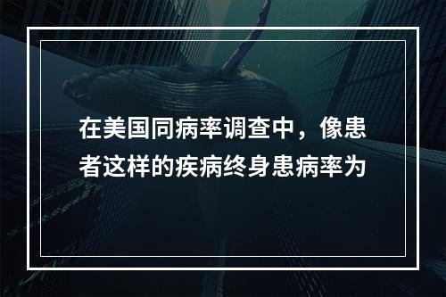 在美国同病率调查中，像患者这样的疾病终身患病率为