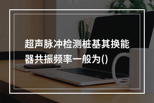 超声脉冲检测桩基其换能器共振频率一般为()