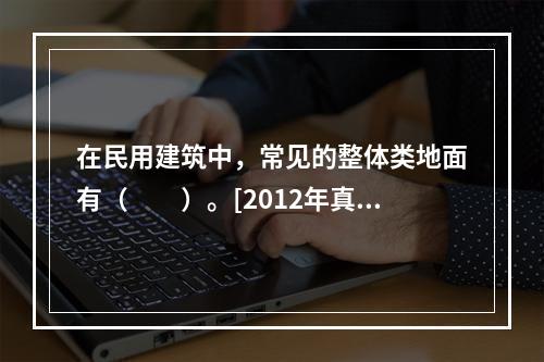 在民用建筑中，常见的整体类地面有（　　）。[2012年真题]