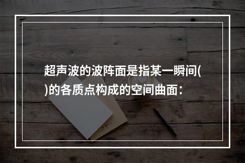 超声波的波阵面是指某一瞬间()的各质点构成的空间曲面：