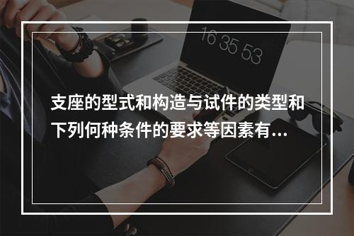 支座的型式和构造与试件的类型和下列何种条件的要求等因素有关。