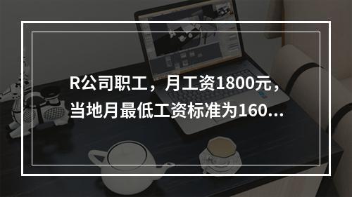 R公司职工，月工资1800元，当地月最低工资标准为1600元