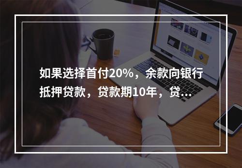 如果选择首付20%，余款向银行抵押贷款，贷款期10年，贷款年