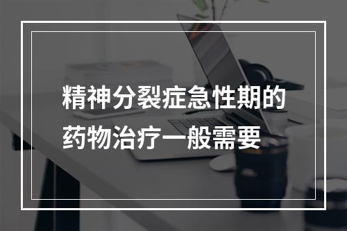 精神分裂症急性期的药物治疗一般需要