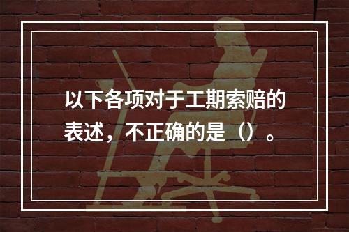 以下各项对于工期索赔的表述，不正确的是（）。