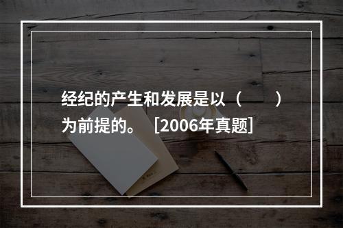 经纪的产生和发展是以（　　）为前提的。［2006年真题］